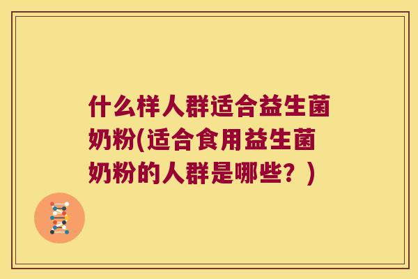 什么样人群适合益生菌奶粉(适合食用益生菌奶粉的人群是哪些？)
