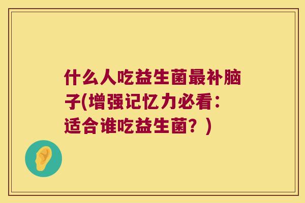 什么人吃益生菌补脑子(增强记忆力必看:适合谁吃益生菌?) 什么人吃益生菌补脑子(增强记忆力必看:适合谁吃益生菌?)