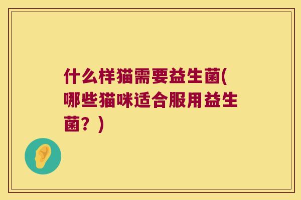 什么样猫需要益生菌(哪些猫咪适合服用益生菌？)