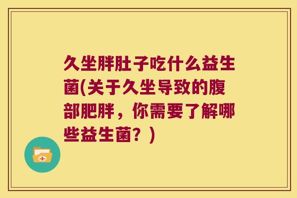 久坐胖肚子吃什么益生菌(关于久坐导致的腹部,你需要了解哪些益生菌?) 久坐胖肚子吃什么益生菌(关于久坐导致的腹部,你需要了解哪些益生菌?)