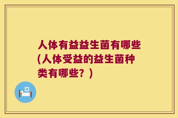 人体有益益生菌有哪些(人体受益的益生菌种类有哪些？)