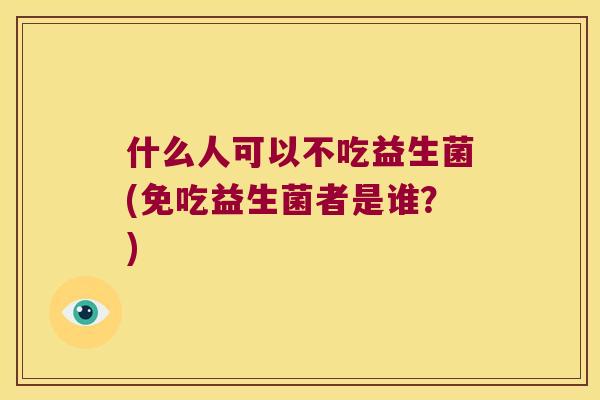 什么人可以不吃益生菌(免吃益生菌者是谁？)