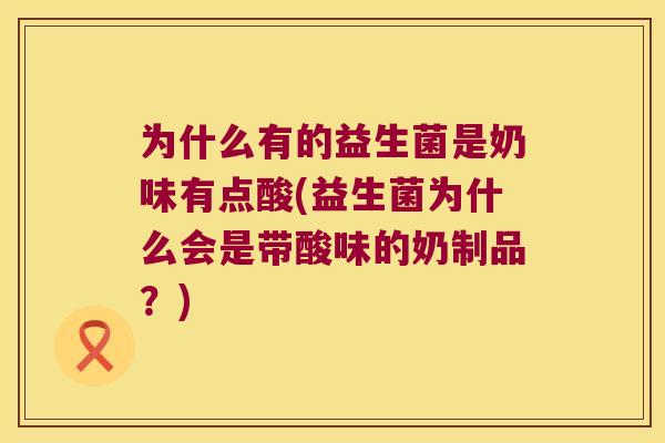 为什么有的益生菌是奶味有点酸(益生菌为什么会是带酸味的奶制品?) 为什么有的益生菌是奶味有点酸(益生菌为什么会是带酸味的奶制品?)