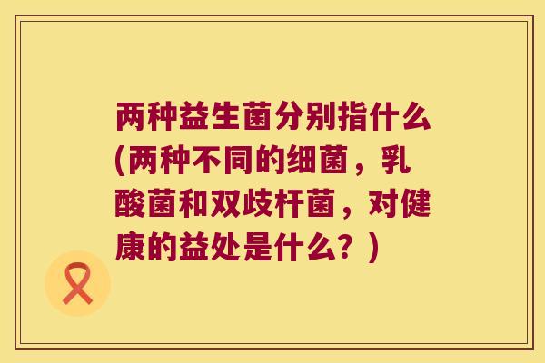 两种益生菌分别指什么(两种不同的细菌，乳酸菌和双歧杆菌，对健康的益处是什么？)