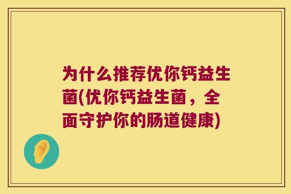 为什么推荐优你钙益生菌(优你钙益生菌，全面守护你的肠道健康)
