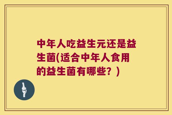 中年人吃益生元还是益生菌(适合中年人食用的益生菌有哪些？)