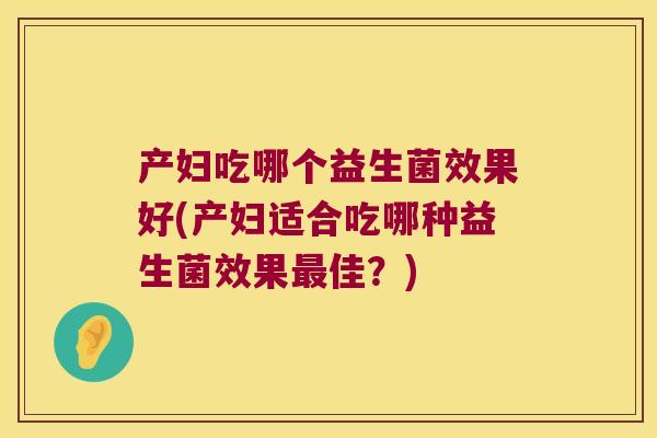 产妇吃哪个益生菌效果好(产妇适合吃哪种益生菌效果最佳？)