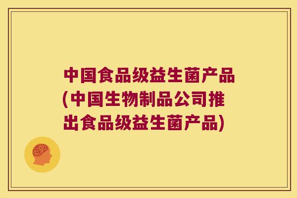 中国食品级益生菌产品(中国生物制品公司推出食品级益生菌产品)