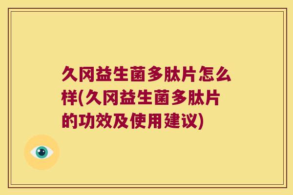 久冈益生菌多肽片怎么样(久冈益生菌多肽片的功效及使用建议)