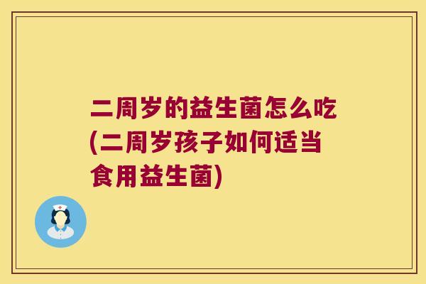 二周岁的益生菌怎么吃(二周岁孩子如何适当食用益生菌)