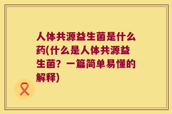 人体共源益生菌是什么药(什么是人体共源益生菌？一篇简单易懂的解释)