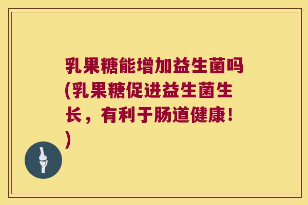 乳果糖能增加益生菌吗(乳果糖促进益生菌生长，有利于肠道健康！)