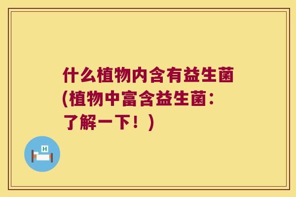 什么植物内含有益生菌(植物中富含益生菌：了解一下！)