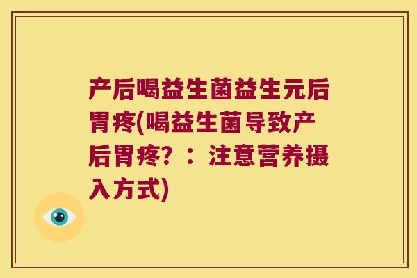 产后喝益生菌益生元后胃疼(喝益生菌导致产后胃疼？：注意营养摄入方式)
