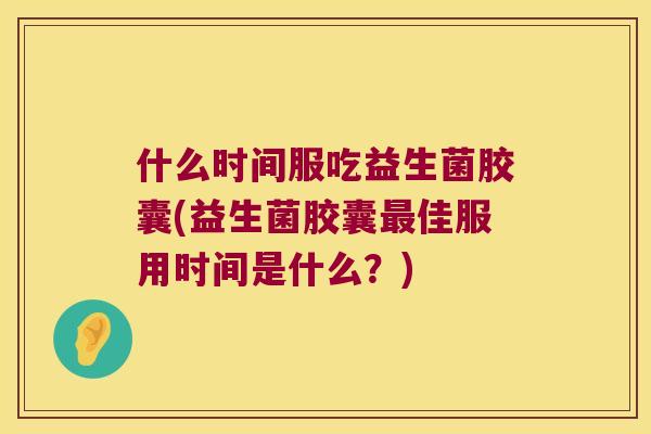 什么时间服吃益生菌胶囊(益生菌胶囊佳服用时间是什么？)