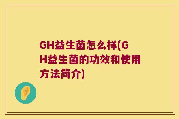GH益生菌怎么样(GH益生菌的功效和使用方法简介)