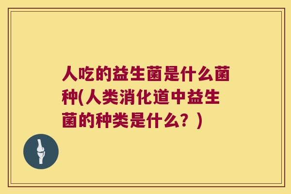 人吃的益生菌是什么菌种(人类消化道中益生菌的种类是什么？)