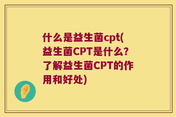 什么是益生菌cpt(益生菌CPT是什么？了解益生菌CPT的作用和好处)