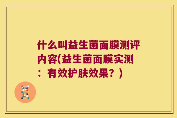 什么叫益生菌面膜测评内容(益生菌面膜实测:有效护肤效果?) 什么叫益生菌面膜测评内容(益生菌面膜实测:有效护肤效果?)