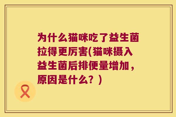 为什么猫咪吃了益生菌拉得更厉害(猫咪摄入益生菌后排便量增加,原因是什么?) 为什么猫咪吃了益生菌拉得更厉害(猫咪摄入益生菌后排便量增加,原因是什么?)
