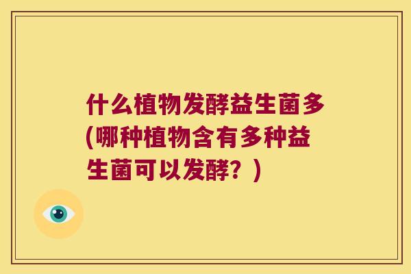 什么植物发酵益生菌多(哪种植物含有多种益生菌可以发酵？)