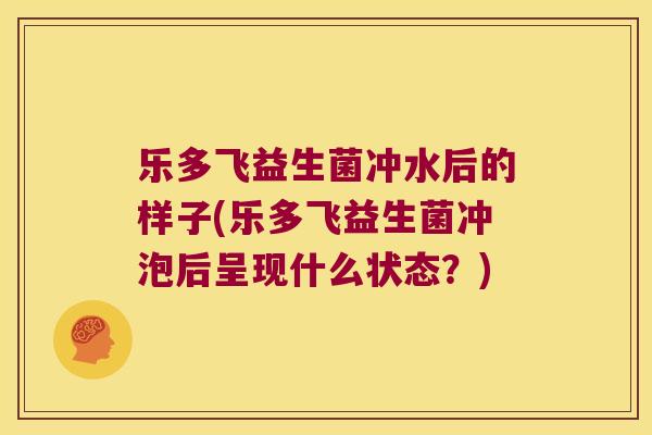 乐多飞益生菌冲水后的样子(乐多飞益生菌冲泡后呈现什么状态？)