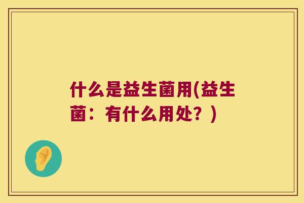 什么是益生菌用(益生菌：有什么用处？)