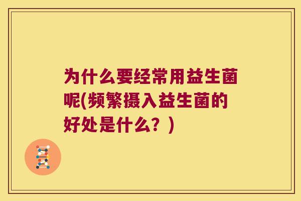 为什么要经常用益生菌呢(频繁摄入益生菌的好处是什么？)