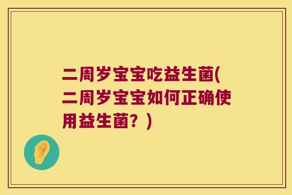 二周岁宝宝吃益生菌(二周岁宝宝如何正确使用益生菌？)