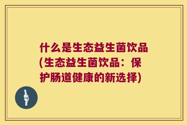 什么是生态益生菌饮品(生态益生菌饮品：保护肠道健康的新选择)