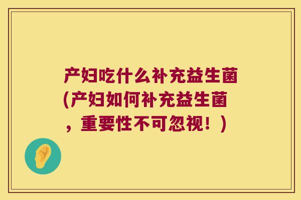 产妇吃什么补充益生菌(产妇如何补充益生菌，重要性不可忽视！)