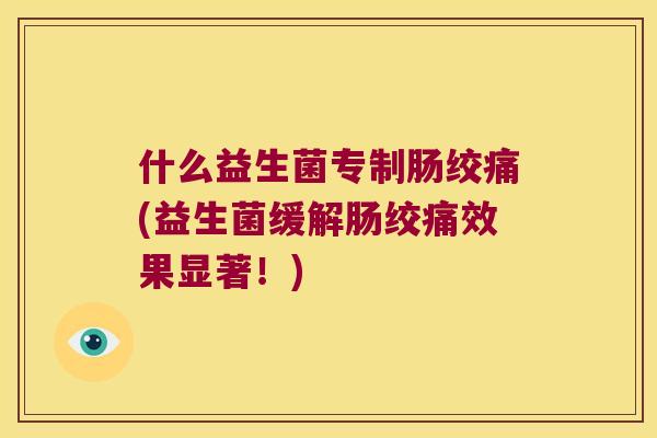 什么益生菌专制肠绞痛(益生菌缓解肠绞痛效果显著!) 什么益生菌专制肠绞痛(益生菌缓解肠绞痛效果显著!)