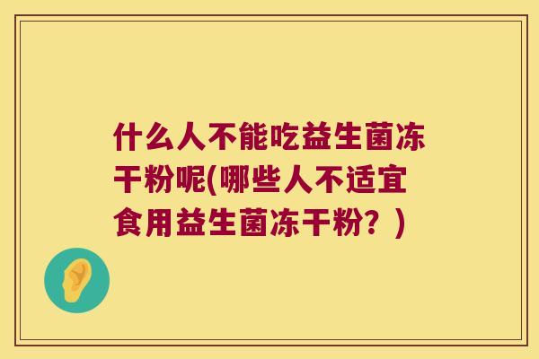 什么人不能吃益生菌冻干粉呢(哪些人不适宜食用益生菌冻干粉？)