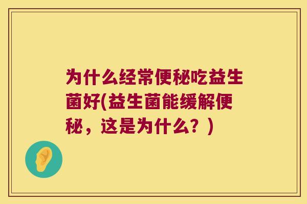 为什么经常吃益生菌好(益生菌能缓解，这是为什么？)