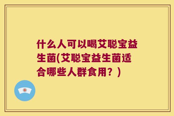 什么人可以喝艾聪宝益生菌(艾聪宝益生菌适合哪些人群食用？)