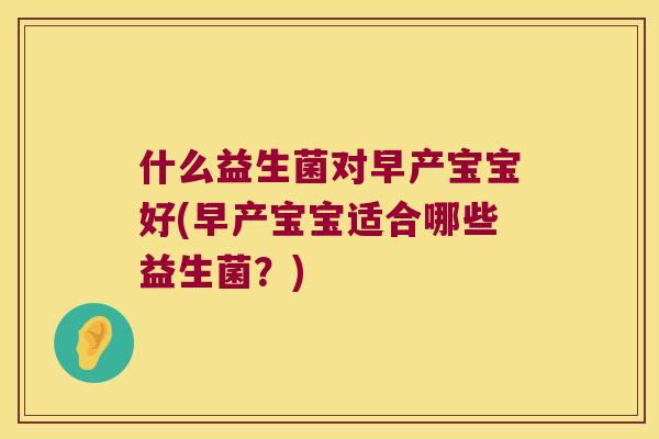 什么益生菌对早产宝宝好(早产宝宝适合哪些益生菌？)