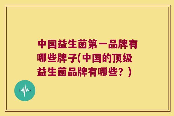 中国益生菌第一品牌有哪些牌子(中国的顶级益生菌品牌有哪些？)