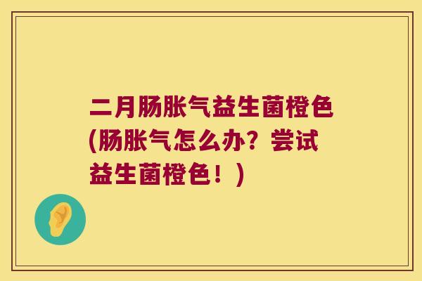 二月肠胀气益生菌橙色(肠胀气怎么办？尝试益生菌橙色！)