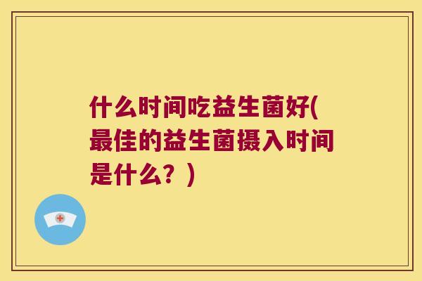 什么时间吃益生菌好(佳的益生菌摄入时间是什么?) 什么时间吃益生菌好(佳的益生菌摄入时间是什么?)