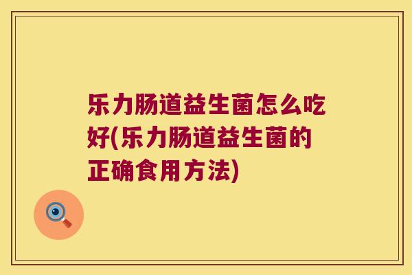 乐力肠道益生菌怎么吃好(乐力肠道益生菌的正确食用方法)