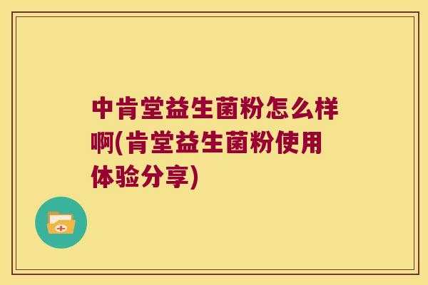 中肯堂益生菌粉怎么样啊(肯堂益生菌粉使用体验分享) 中肯堂益生菌粉怎么样啊(肯堂益生菌粉使用体验分享)