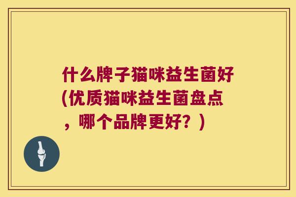 什么牌子猫咪益生菌好(优质猫咪益生菌盘点,哪个品牌更好?) 什么牌子猫咪益生菌好(优质猫咪益生菌盘点,哪个品牌更好?)