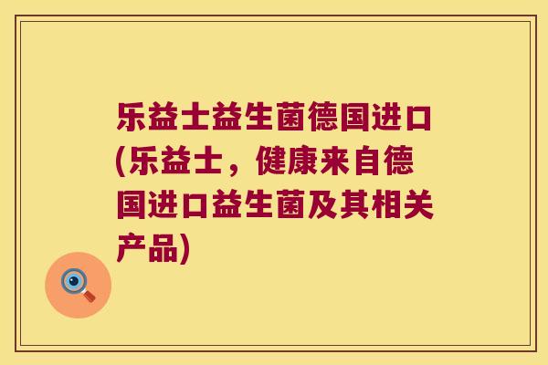 乐益士益生菌德国进口(乐益士，健康来自德国进口益生菌及其相关产品)