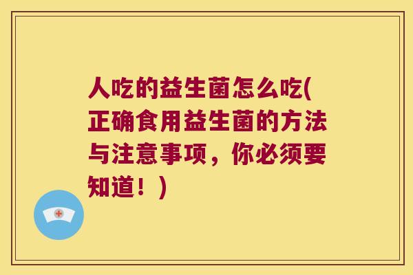 人吃的益生菌怎么吃(正确食用益生菌的方法与注意事项，你必须要知道！)
