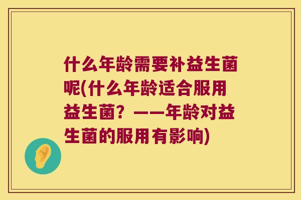 什么年龄需要补益生菌呢(什么年龄适合服用益生菌?——年龄对益生菌的服用有影响) 什么年龄需要补益生菌呢(什么年龄适合服用益生菌?——年龄对益生菌的服用有影响)