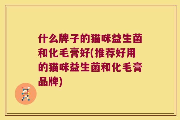什么牌子的猫咪益生菌和化毛膏好(推荐好用的猫咪益生菌和化毛膏品牌)
