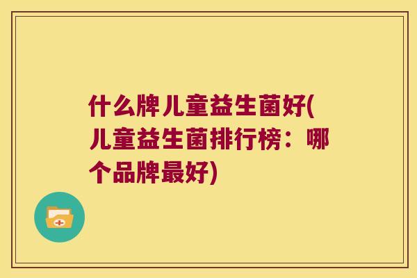 什么牌儿童益生菌好(儿童益生菌排行榜：哪个品牌最好)
