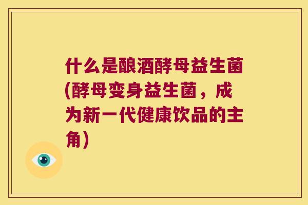 什么是酿酒酵母益生菌(酵母变身益生菌，成为新一代健康饮品的主角)