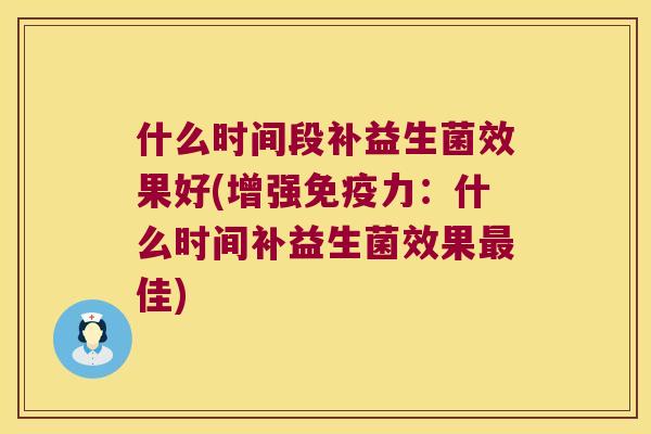 什么时间段补益生菌效果好(增强免疫力：什么时间补益生菌效果最佳)