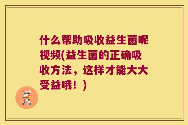 什么帮助吸收益生菌呢视频(益生菌的正确吸收方法，这样才能大大受益哦！)